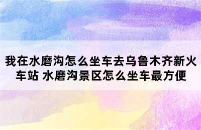 我在水磨沟怎么坐车去乌鲁木齐新火车站 水磨沟景区怎么坐车最方便